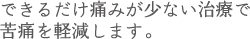 できるだけ痛みが少ない治療で 苦痛を軽減します。